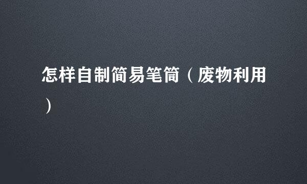 怎样自制简易笔筒（废物利用）