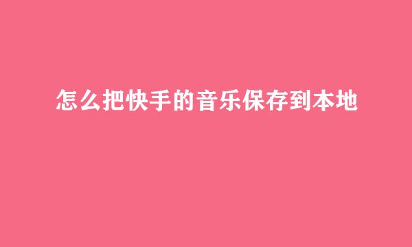 怎么把快手的音乐保存到本地