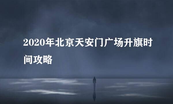 2020年北京天安门广场升旗时间攻略
