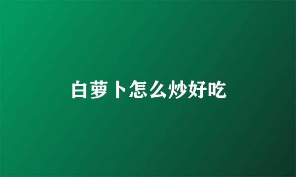 白萝卜怎么炒好吃