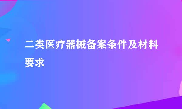 二类医疗器械备案条件及材料要求