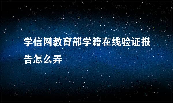 学信网教育部学籍在线验证报告怎么弄