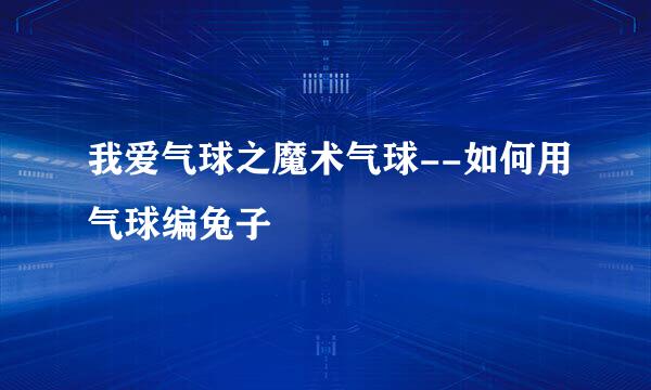 我爱气球之魔术气球--如何用气球编兔子