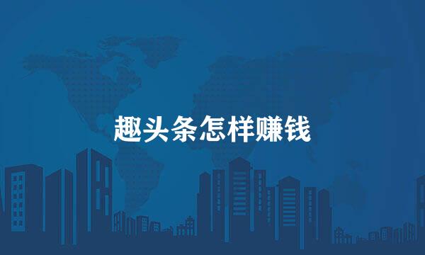 趣头条怎样赚钱