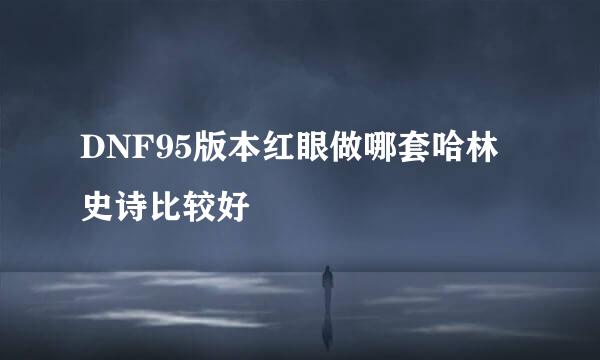 DNF95版本红眼做哪套哈林史诗比较好