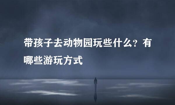 带孩子去动物园玩些什么？有哪些游玩方式