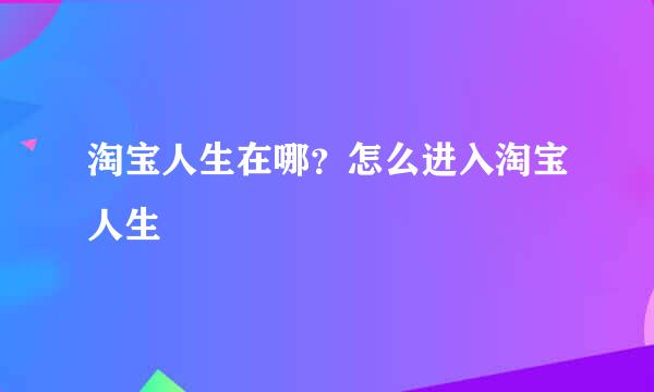 淘宝人生在哪？怎么进入淘宝人生