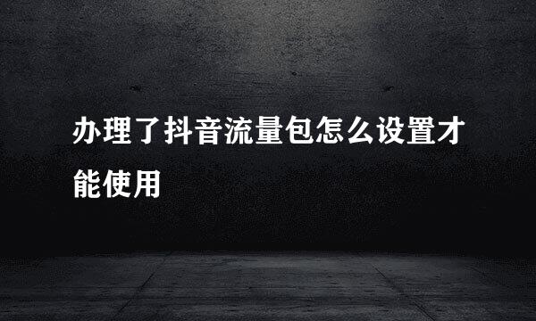 办理了抖音流量包怎么设置才能使用