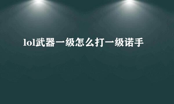 lol武器一级怎么打一级诺手