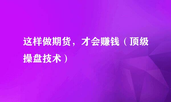 这样做期货，才会赚钱（顶级操盘技术）