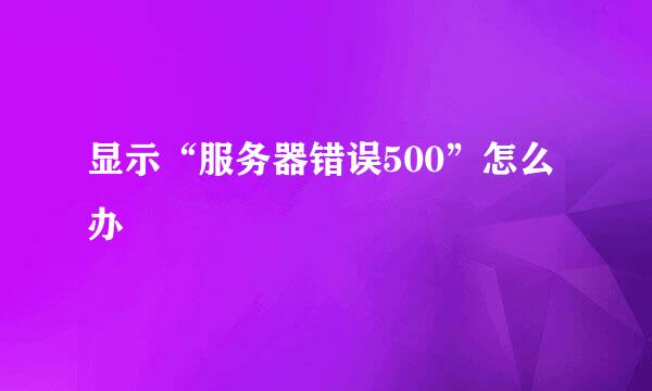 显示“服务器错误500”怎么办