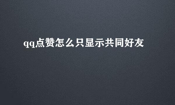 qq点赞怎么只显示共同好友