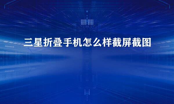 三星折叠手机怎么样截屏截图