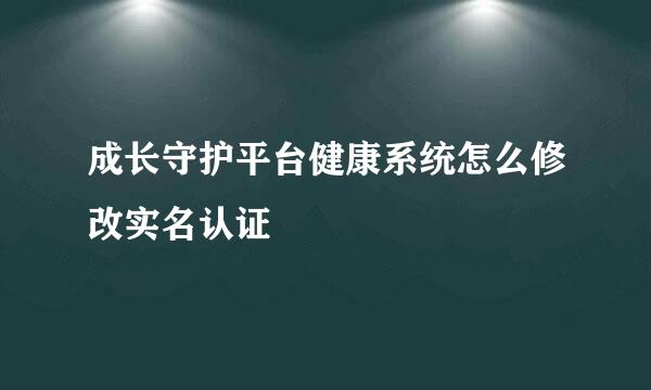 成长守护平台健康系统怎么修改实名认证