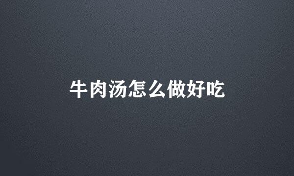 牛肉汤怎么做好吃