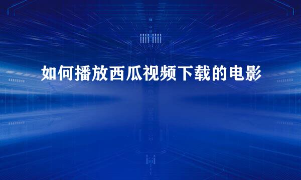 如何播放西瓜视频下载的电影