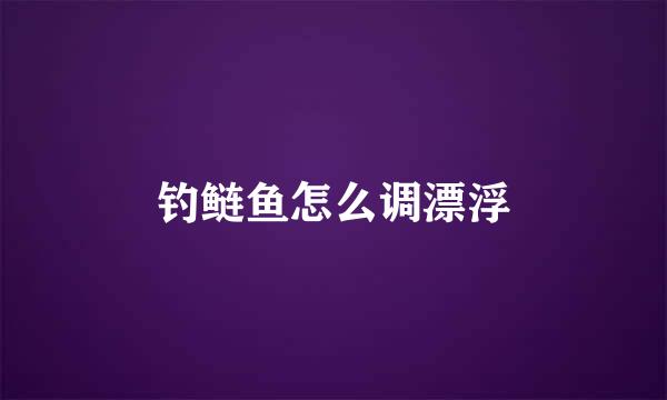 钓鲢鱼怎么调漂浮