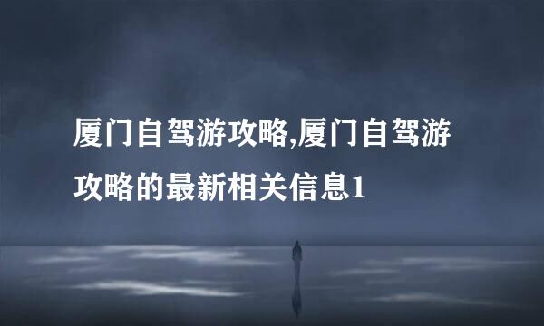 厦门自驾游攻略,厦门自驾游攻略的最新相关信息1