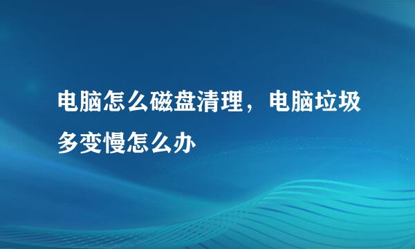电脑怎么磁盘清理，电脑垃圾多变慢怎么办