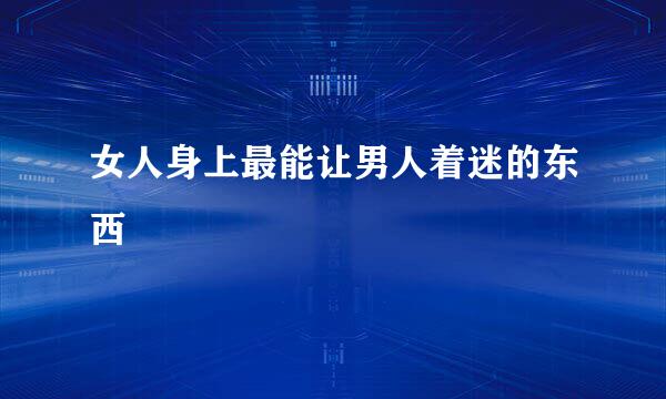 女人身上最能让男人着迷的东西