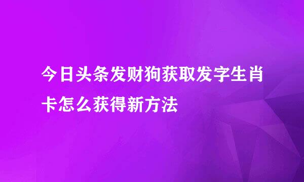 今日头条发财狗获取发字生肖卡怎么获得新方法