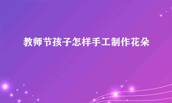 教师节孩子怎样手工制作花朵