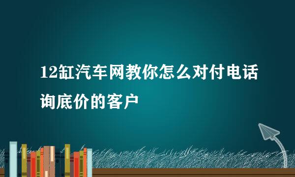 12缸汽车网教你怎么对付电话询底价的客户