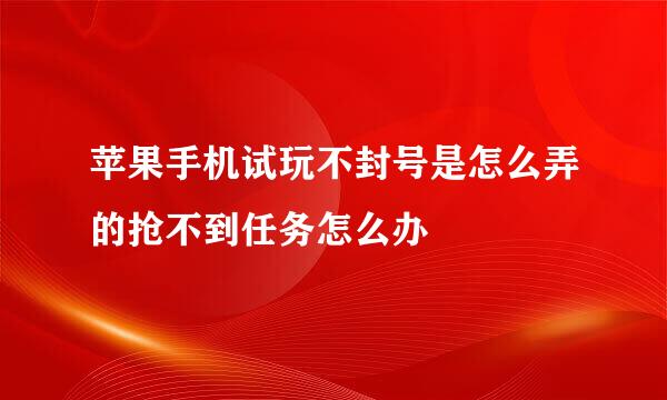 苹果手机试玩不封号是怎么弄的抢不到任务怎么办