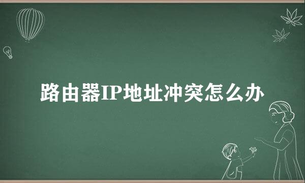 路由器IP地址冲突怎么办