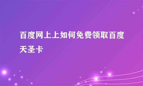 百度网上上如何免费领取百度天圣卡