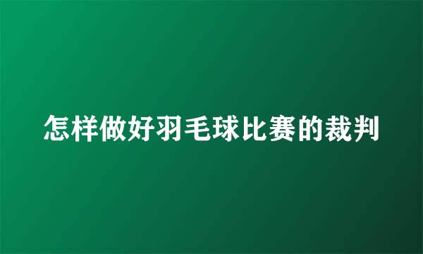 怎样做好羽毛球比赛的裁判