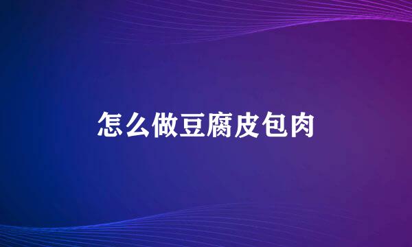 怎么做豆腐皮包肉