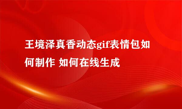 王境泽真香动态gif表情包如何制作 如何在线生成