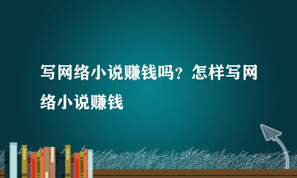 写网络小说赚钱吗？怎样写网络小说赚钱